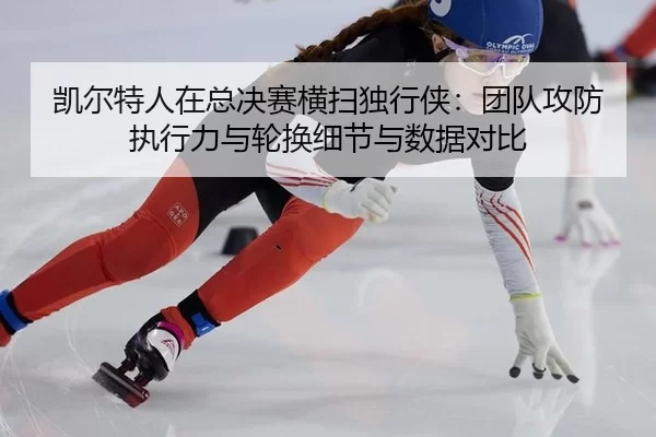 凯尔特人在总决赛横扫独行侠：团队攻防执行力与轮换细节与数据对比