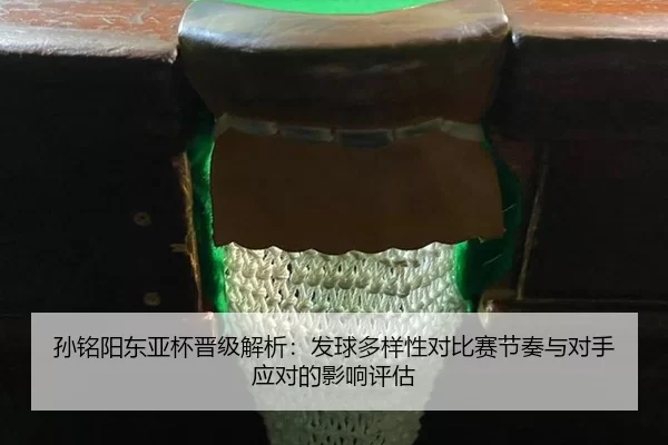 孙铭阳东亚杯晋级解析：发球多样性对比赛节奏与对手应对的影响评估