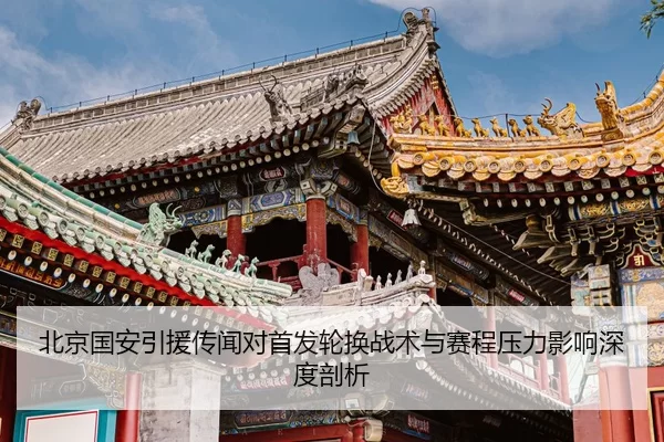 北京国安引援传闻对首发轮换战术与赛程压力影响深度剖析