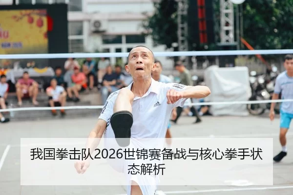 我国拳击队2026世锦赛备战与核心拳手状态解析