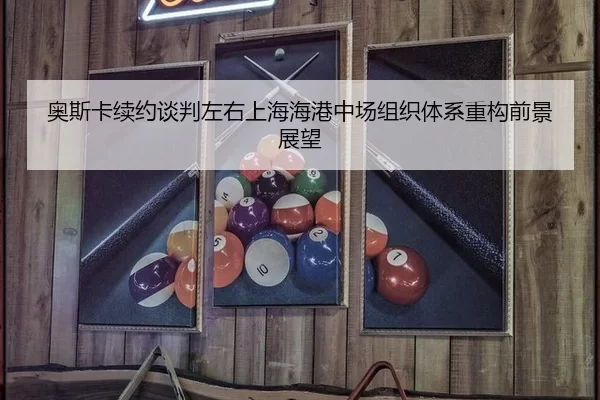 奥斯卡续约谈判左右上海海港中场组织体系重构前景展望