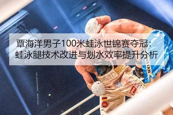 覃海洋男子100米蛙泳世锦赛夺冠：蛙泳腿技术改进与划水效率提升分析