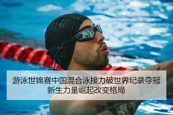 游泳世锦赛中国混合泳接力破世界纪录夺冠 新生力量崛起改变格局